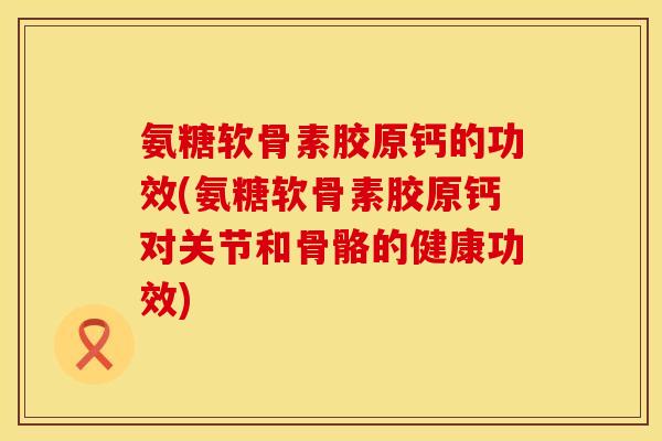 氨糖软骨素胶原钙的功效(氨糖软骨素胶原钙对关节和骨骼的健康功效) 氨糖软骨素胶原钙的功效(氨糖软骨素胶原钙对关节和骨骼的健康功效)