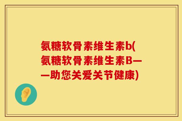 氨糖软骨素维生素b(氨糖软骨素维生素B——助您关爱关节健康)