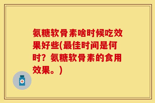 氨糖软骨素啥时候吃效果好些(最佳时间是何时？氨糖软骨素的食用效果。)