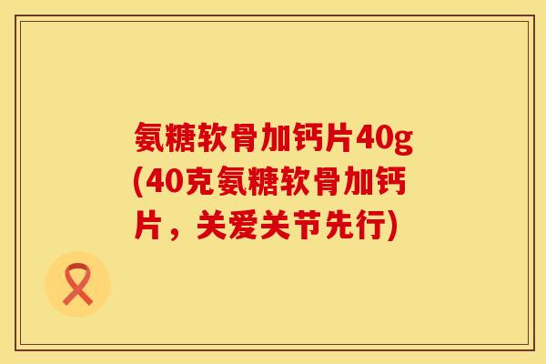 氨糖软骨加钙片40g(40克氨糖软骨加钙片，关爱关节先行)