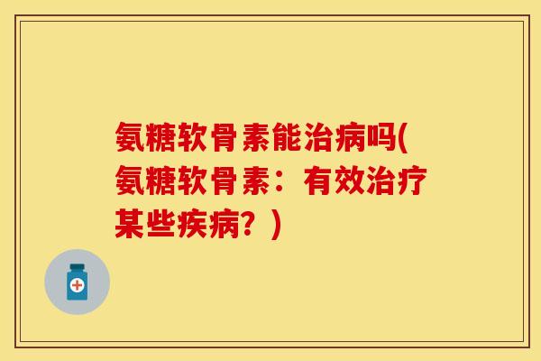 氨糖软骨素能治病吗(氨糖软骨素：有效治疗某些疾病？)