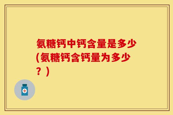 氨糖钙中钙含量是多少(氨糖钙含钙量为多少？)