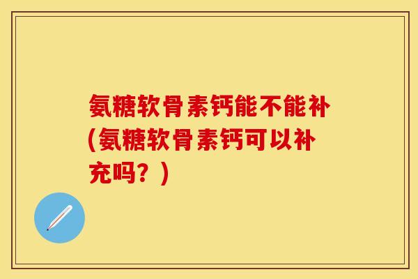 氨糖软骨素钙能不能补(氨糖软骨素钙可以补充吗？)