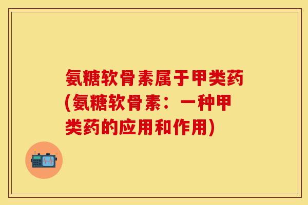 氨糖软骨素属于甲类药(氨糖软骨素:一种甲类药的应用和作用) 氨糖软骨素属于甲类药(氨糖软骨素:一种甲类药的应用和作用)
