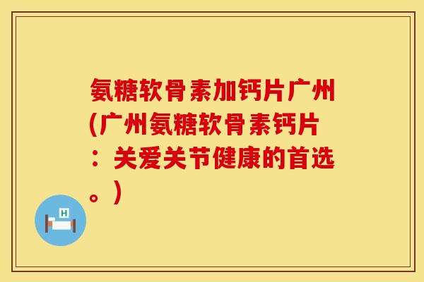 氨糖软骨素加钙片广州(广州氨糖软骨素钙片：关爱关节健康的首选。)