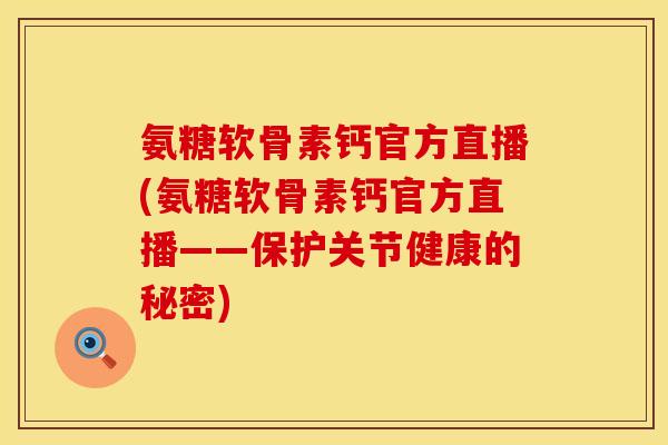 氨糖软骨素钙官方直播(氨糖软骨素钙官方直播——保护关节健康的秘密)