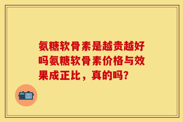 氨糖软骨素是越贵越好吗氨糖软骨素价格与效果成正比,真的吗? 氨糖软骨素是越贵越好吗氨糖软骨素价格与效果成正比,真的吗?