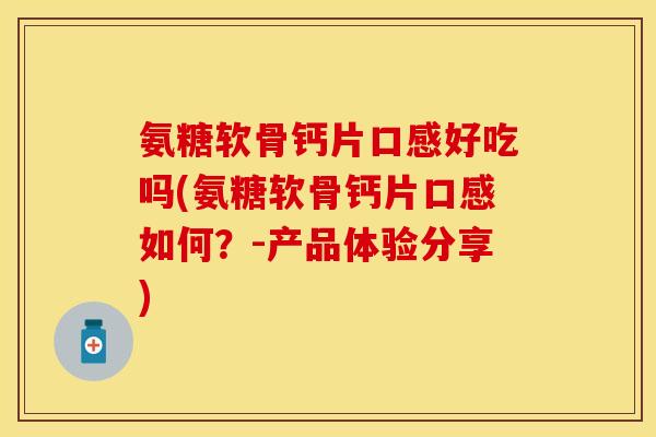 氨糖软骨钙片口感好吃吗(氨糖软骨钙片口感如何？-产品体验分享)