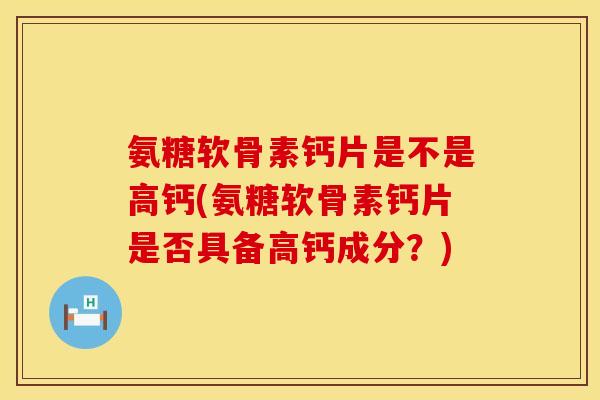 氨糖软骨素钙片是不是高钙(氨糖软骨素钙片是否具备高钙成分?) 氨糖软骨素钙片是不是高钙(氨糖软骨素钙片是否具备高钙成分?)