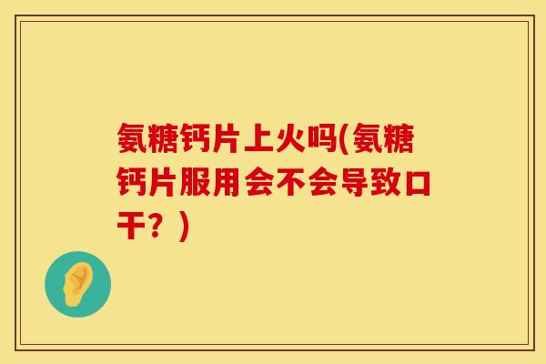 氨糖钙片上火吗(氨糖钙片服用会不会导致口干？)