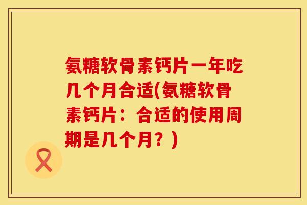 氨糖软骨素钙片一年吃几个月合适(氨糖软骨素钙片：合适的使用周期是几个月？)