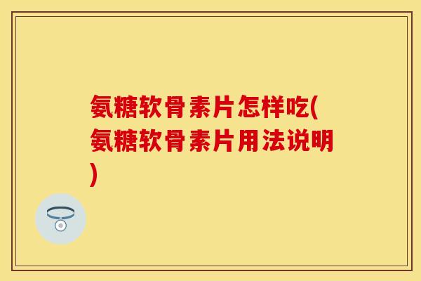 氨糖软骨素片怎样吃(氨糖软骨素片用法说明)