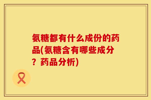 氨糖都有什么成份的药品(氨糖含有哪些成分?药品分析) 氨糖都有什么成份的药品(氨糖含有哪些成分?药品分析)