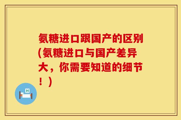 氨糖进口跟国产的区别(氨糖进口与国产差异大，你需要知道的细节！)