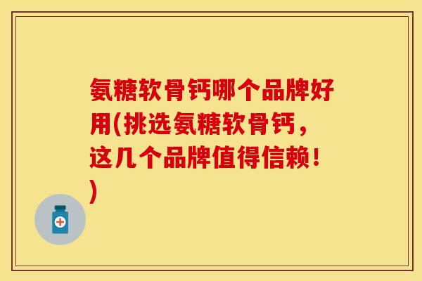 氨糖软骨钙哪个品牌好用(挑选氨糖软骨钙，这几个品牌值得信赖！)