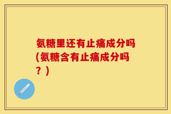 氨糖里还有止痛成分吗(氨糖含有止痛成分吗？)