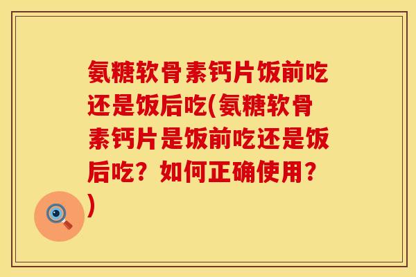 氨糖软骨素钙片饭前吃还是饭后吃(氨糖软骨素钙片是饭前吃还是饭后吃？如何正确使用？)