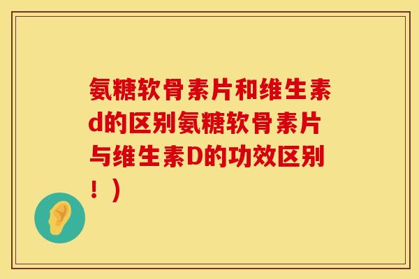 氨糖软骨素片和维生素d的区别氨糖软骨素片与维生素D的功效区别！)