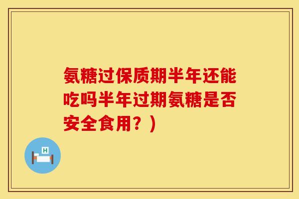 氨糖过保质期半年还能吃吗半年过期氨糖是否安全食用？)