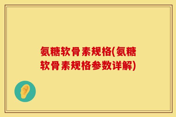 氨糖软骨素规格(氨糖软骨素规格参数详解)