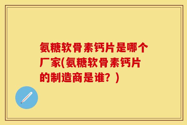 氨糖软骨素钙片是哪个厂家(氨糖软骨素钙片的制造商是谁?) 氨糖软骨素钙片是哪个厂家(氨糖软骨素钙片的制造商是谁?)
