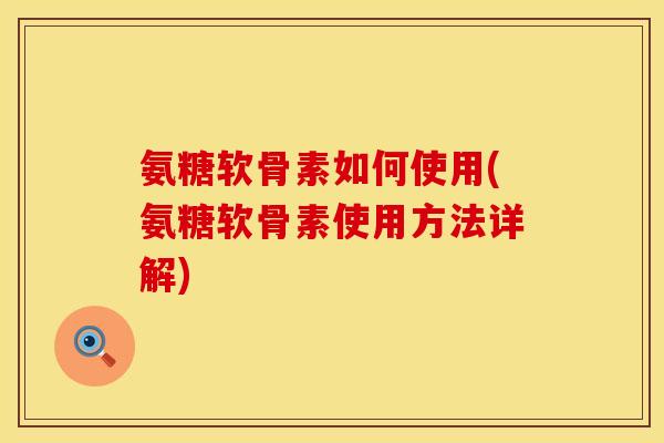 氨糖软骨素如何使用(氨糖软骨素使用方法详解)