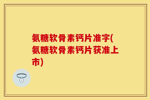 氨糖软骨素钙片准字(氨糖软骨素钙片获准上市)