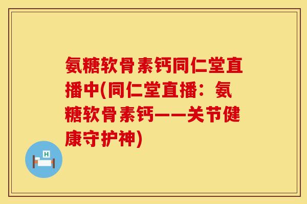 氨糖软骨素钙同仁堂直播中(同仁堂直播:氨糖软骨素钙——关节健康守护神)
