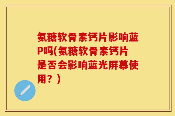 氨糖软骨素钙片影响蓝P吗(氨糖软骨素钙片是否会影响蓝光屏幕使用？)