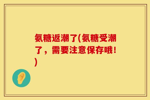 氨糖返潮了(氨糖受潮了，需要注意保存哦！)