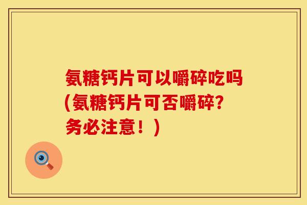 氨糖钙片可以嚼碎吃吗(氨糖钙片可否嚼碎？务必注意！)