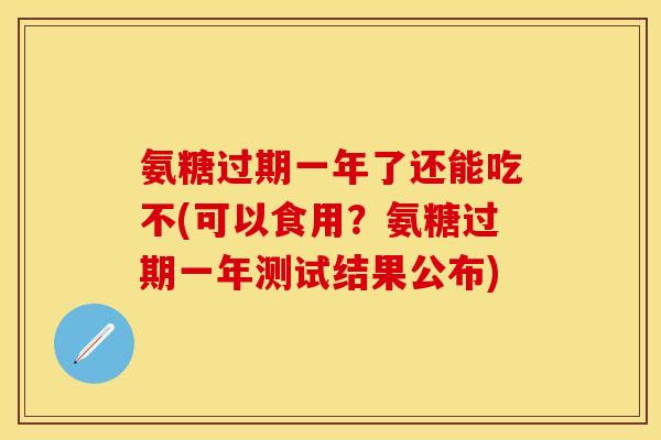 氨糖过期一年了还能吃不(可以食用?氨糖过期一年测试结果公布)