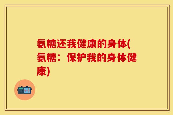 氨糖还我健康的身体(氨糖：保护我的身体健康)