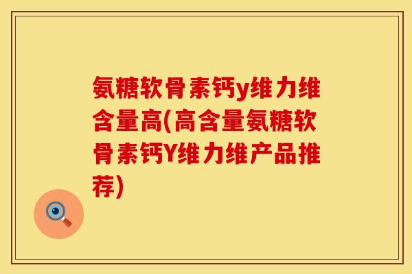 氨糖软骨素钙y维力维含量高(高含量氨糖软骨素钙Y维力维产品推荐)