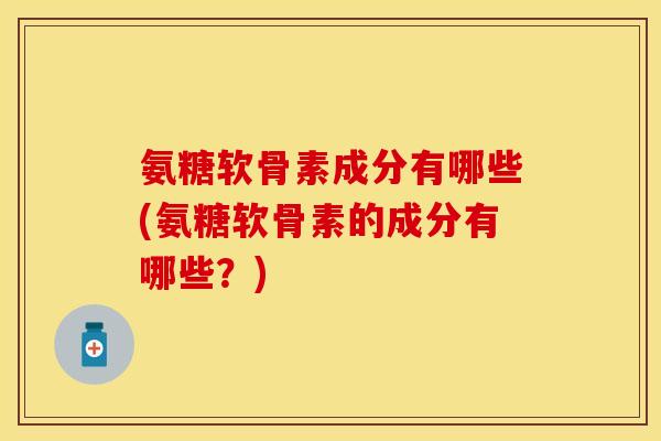 氨糖软骨素成分有哪些(氨糖软骨素的成分有哪些？)