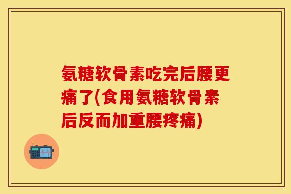 氨糖软骨素吃完后腰更痛了(食用氨糖软骨素后反而加重腰疼痛)