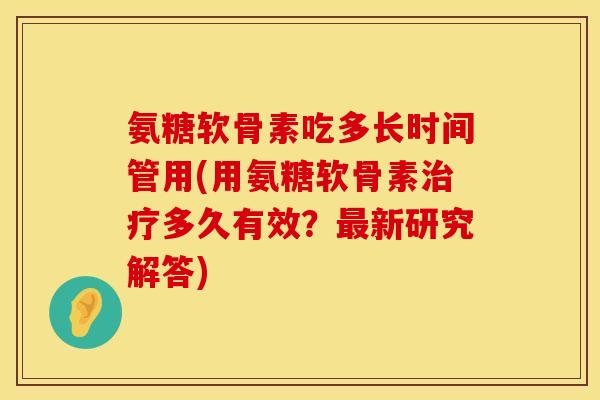 氨糖软骨素吃多长时间管用(用氨糖软骨素治疗多久有效？最新研究解答)