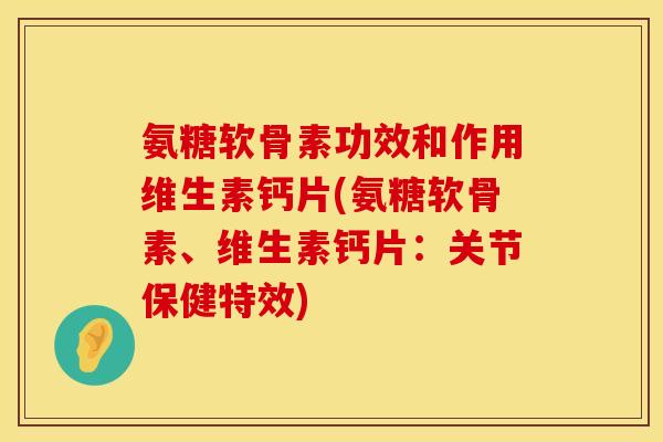 氨糖软骨素功效和作用维生素钙片(氨糖软骨素、维生素钙片：关节保健特效)