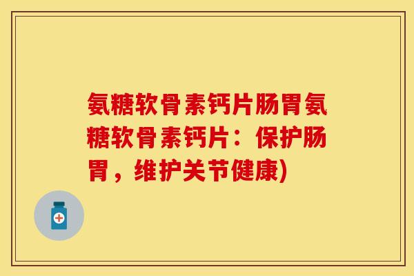 氨糖软骨素钙片肠胃氨糖软骨素钙片:保护肠胃,维护关节健康)