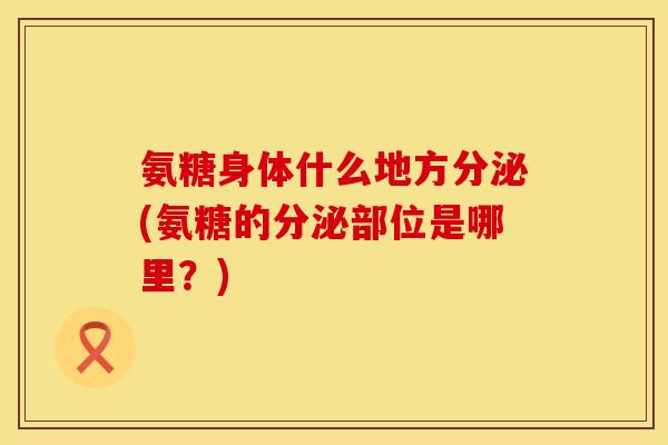 氨糖身体什么地方分泌(氨糖的分泌部位是哪里？)