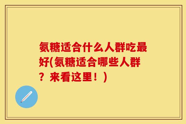 氨糖适合什么人群吃最好(氨糖适合哪些人群？来看这里！)