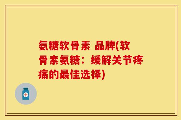 氨糖软骨素 品牌(软骨素氨糖：缓解关节疼痛的最佳选择)