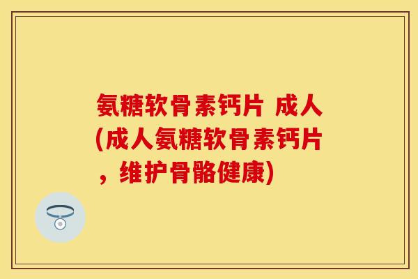 氨糖软骨素钙片 成人(成人氨糖软骨素钙片,维护骨骼健康) 氨糖软骨素钙片 成人(成人氨糖软骨素钙片,维护骨骼健康)