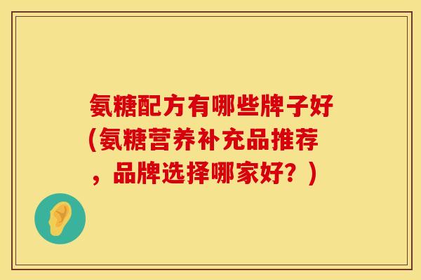 氨糖配方有哪些牌子好(氨糖营养补充品推荐，品牌选择哪家好？)