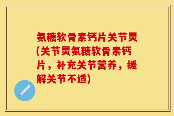 氨糖软骨素钙片关节灵(关节灵氨糖软骨素钙片，补充关节营养，缓解关节不适)