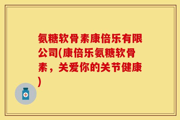 氨糖软骨素康倍乐有限公司(康倍乐氨糖软骨素，关爱你的关节健康)