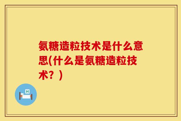 氨糖造粒技术是什么意思(什么是氨糖造粒技术？)
