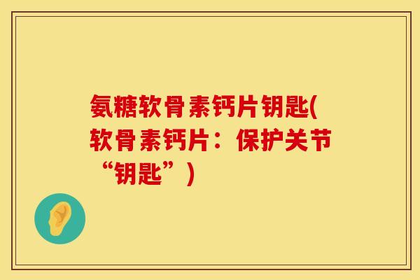 氨糖软骨素钙片钥匙(软骨素钙片:保护关节“钥匙”)