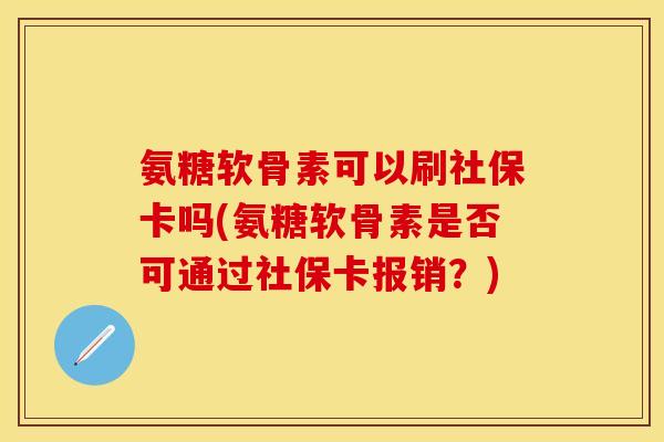 氨糖软骨素可以刷社保卡吗(氨糖软骨素是否可通过社保卡报销？)