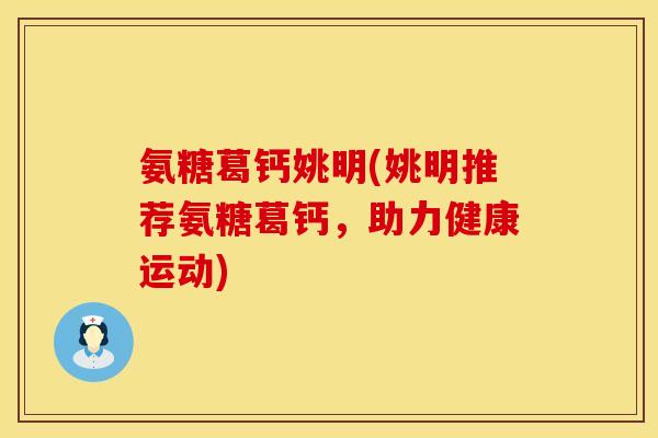 氨糖葛钙姚明(姚明推荐氨糖葛钙，助力健康运动)